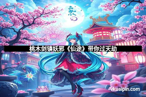 桃木剑镇妖邪《仙途》带你过天劫